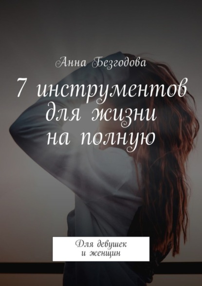 Книга Анна Безгодова 7 инструментов для жизни на полную. Для девушек и женщин