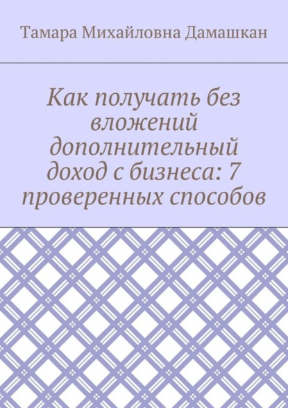 Книга Тамара Михайловна Дамашкан Как получать без вложений дополнительный доход с бизнеса: 7 проверенных способов