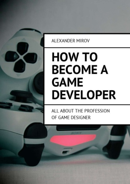 Книга Alexander Mirov How to become a game developer. All about the profession of game designer