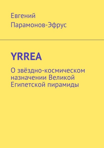 Книга Евгений Петрович Парамонов-Эфрус YRREA. О звёздно-космическом назначении Великой Египетской пирамиды