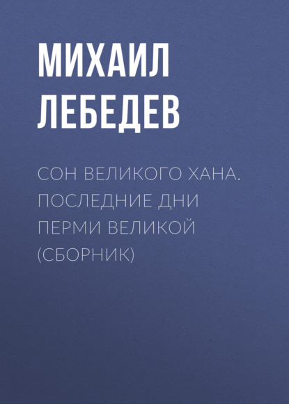 Книга Михаил Лебедев, Михаил Николаевич Лебедев Сон великого хана. Последние дни Перми Великой (сборник)