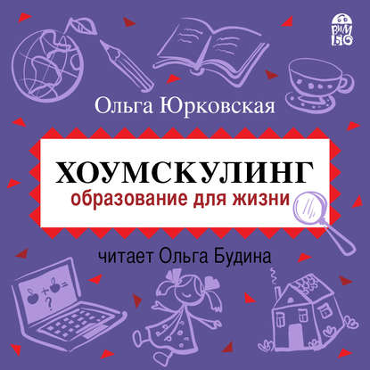 Книга Ольга Юрковская, Ольга Александровна Будина, Ольга Анатольевна Юрковская Хоумскулинг. Образование для жизни