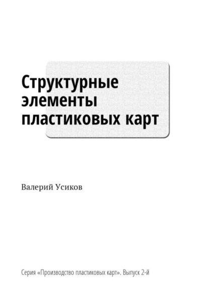 Книга Валерий Дмитриевич Усиков Структурные элементы пластиковых карт. Серия «Производство пластиковых карт». Выпуск 2-й