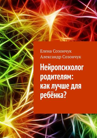 Книга Елена Созончук, Александр Созончук Нейропсихолог родителям: как лучше для ребёнка?