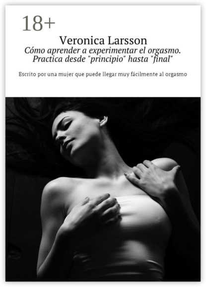 Книга Veronica Larsson Cómo aprender a experimentar el orgasmo. Practica desde «principio» hasta «final». Escrito por una mujer que puede llegar muy fácilmente al orgasmo