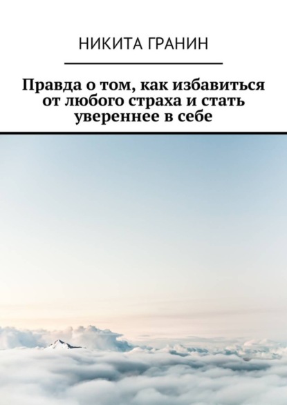 Книга Никита Гранин Правда о том, как избавиться от любого страха и стать увереннее в себе