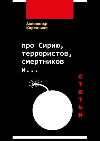 Книга Александр Кореньков Про Сирию, террористов, смертников и… (статьи)