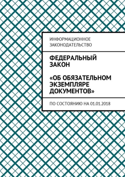 Книга Григорий Владимирович Белонучкин Федеральный закон «Об обязательном экземпляре документов». По состоянию на 01.01.2018