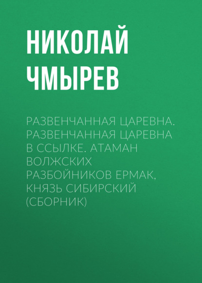 Книга Николай Андреевич Чмырев, Николай Чмырев Развенчанная царевна. Развенчанная царевна в ссылке. Атаман волжских разбойников Ермак, князь Сибирский (сборник)