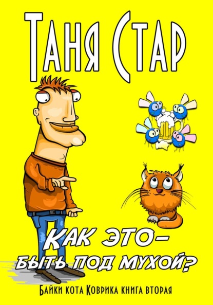 Книга Таня Стар Как это – быть под мухой? Книга вторая. Серия «Байки кота Коврика»