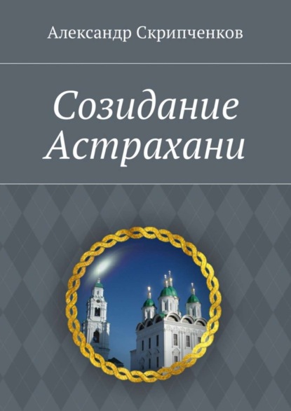 Книга Александр Иванович Скрипченков Созидание Астрахани