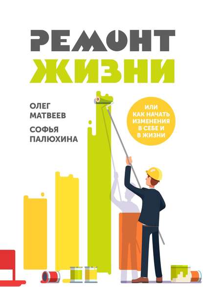 Книга Олег Владимирович Матвеев, Софья Палюхина Ремонт жизни. Или как начать изменения в себе и в жизни
