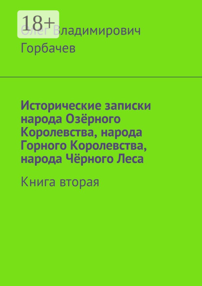 Книга Олег Владимирович Горбачев Исторические записки народа Озёрного Королевства, народа Горного Королевства, народа Чёрного Леса. Книга вторая