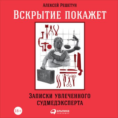 Книга Алексей Решетун, Альпина Паблишер, Илья Волков, Алексей Михайлович Решетун Вскрытие покажет: Записки увлеченного судмедэксперта