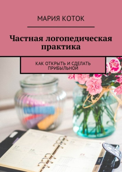 Книга Мария Коток Частная логопедическая практика. Как открыть и сделать прибыльной
