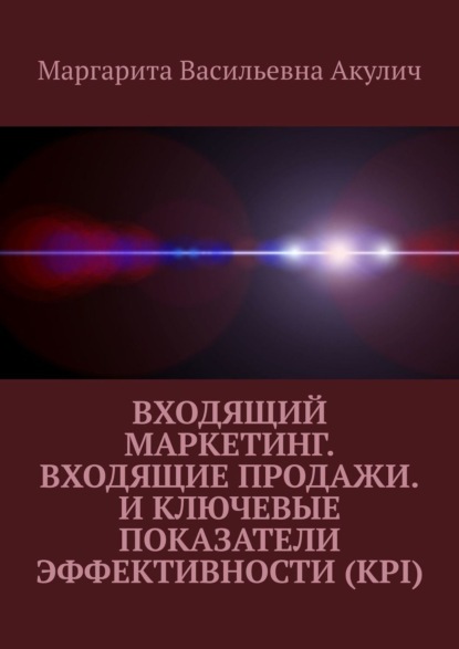 Книга Маргарита Васильевна Акулич Входящий маркетинг. Входящие продажи. И ключевые показатели эффективности (KPI)