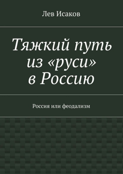 Книга Лев Исаков Тяжкий путь из «руси» в Россию. Россия или феодализм