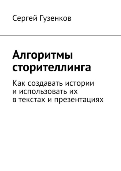 Книга Сергей Гузенков Алгоритмы сторителлинга. Как создавать истории и использовать их в текстах и презентациях