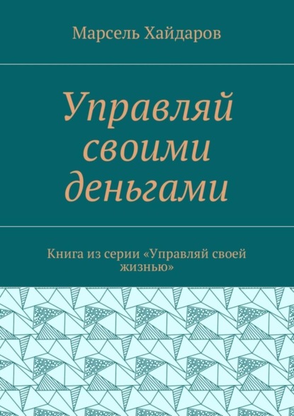 Книга Марсель Мансурович Хайдаров Управляй своими деньгами. Книга из серии «Управляй своей жизнью»