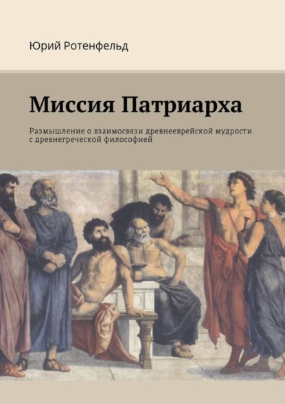 Книга Юрий Ротенфельд Миссия Патриарха. Размышление о взаимосвязи древнееврейской мудрости с древнегреческой философией