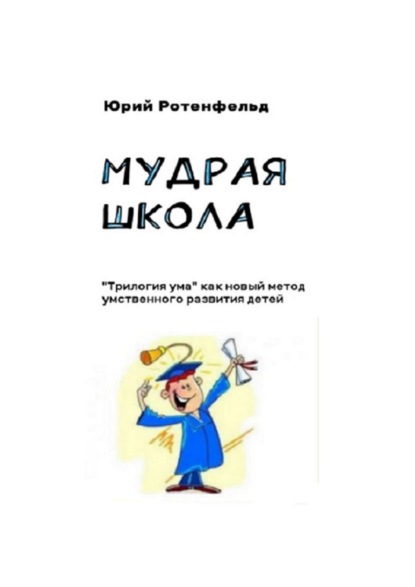 Книга Юрий Ротенфельд Мудрая школа. «Трилогия ума» как новый метод умственного развития детей