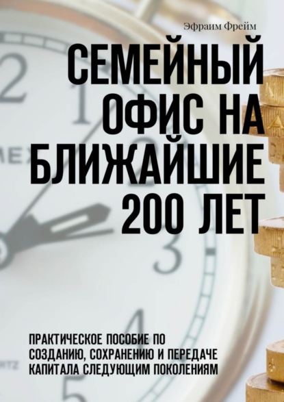 Книга Эфраим Фрейм Семейный офис на ближайшие 200 лет. Практическое пособие по созданию, сохранению и передаче капитала следующим поколениям