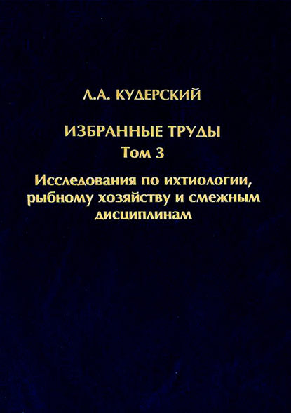 Книга Л. А. Кудерский, Леонид Александрович Кудерский Избранные труды. Исследования по ихтиологии, рыбному хозяйству и смежным дисциплинам. Том 3