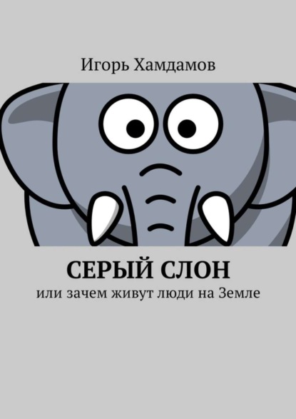 Книга Игорь Хамдамов Серый слон. Или зачем живут люди на Земле