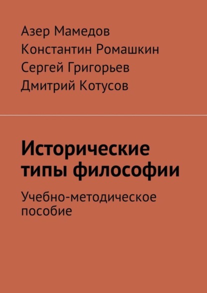 Книга Сергей Григорьев, Азер Мамедов, Константин Ромашкин, Дмитрий Котусов Исторические типы философии. Учебно-методическое пособие