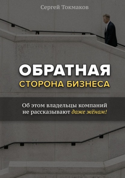 Книга Сергей Александрович Токмаков Обратная сторона бизнеса. Об этом владельцы компаний не рассказывают даже жёнам!