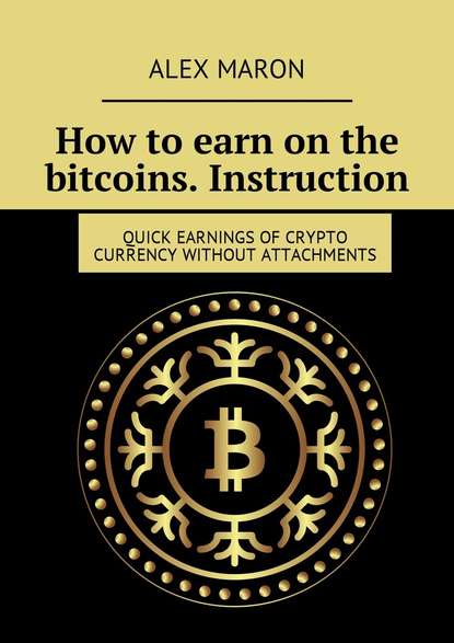 Книга Alex Maron How to earn on the bitcoins. Instruction. Quick earnings of crypto currency without attachments
