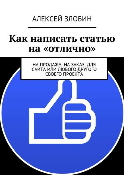 Книга Алексей Злобин Как написать статью на «отлично». На продажу, на заказ, для сайта или любого другого своего проекта