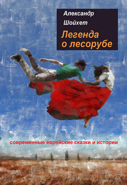 Книга Александр Шойхет, Александр Сергеевич Шойхет Легенда о лесорубе. Современные еврейские сказки и истории