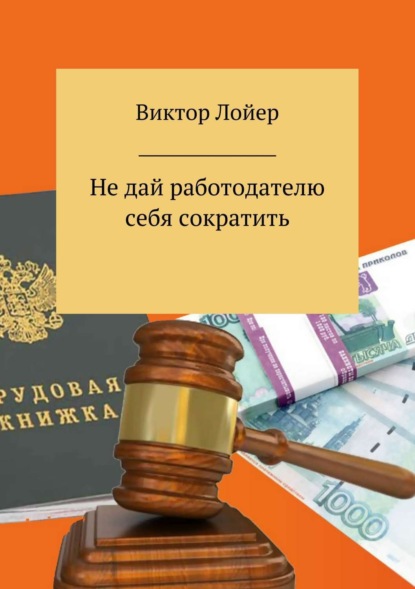 Книга Виктор Александрович Лойер, Алмаз Рафаэлевич Шайбеков Не дай работодателю себя сократить
