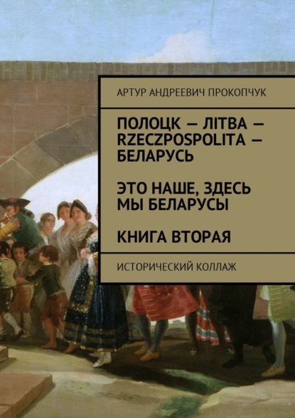 Книга Артур Андреевич Прокопчук Полоцк – Лiтва – Rzeczpospolita – Беларусь. Это наше, здесь мы беларусы. Книга вторая. Исторический коллаж