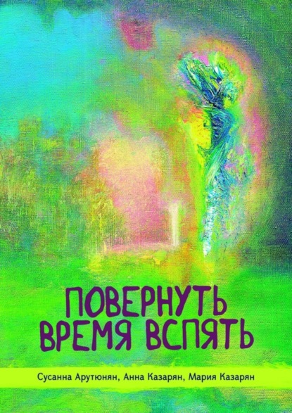 Книга Сусанна Арутюнян, Анна Казарян, Мария Казарян Повернуть время вспять