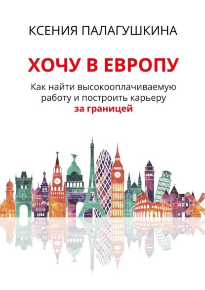 Книга Ксения Палагушкина Хочу в Европу. Как найти высокооплачиваемую работу и построить карьеру за границей