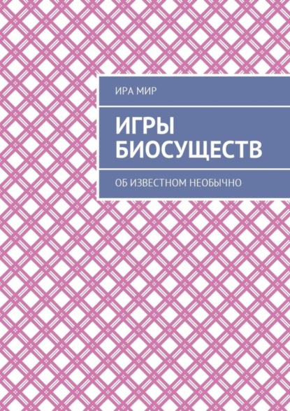 Книга Ира Мир Игры биосуществ. Об известном необычно
