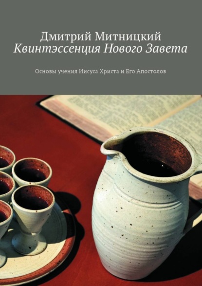 Книга Дмитрий Митницкий Квинтэссенция Нового Завета. Основы учения Иисуса Христа и Его Апостолов