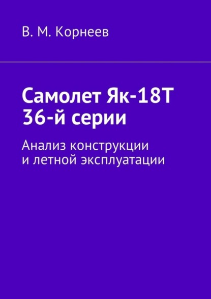 Книга Владимир Митрофанович Корнеев Самолет Як-18Т 36-й серии. Анализ конструкции и летной эксплуатации