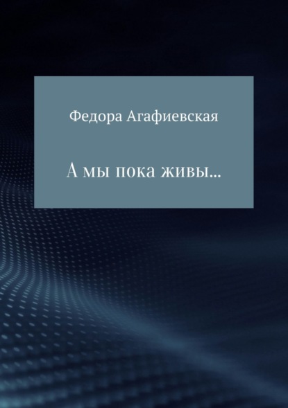Книга Федора Ивановна Агафиевская А мы пока живы…