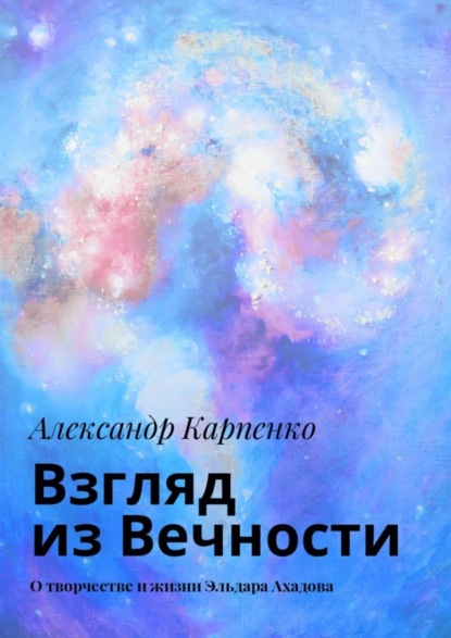 Книга Александр Карпенко Взгляд из Вечности. О творчестве и жизни Эльдара Ахадова