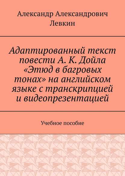 Книга Александр Александрович Левкин Адаптированный текст повести А. К. Дойла «Этюд в багровых тонах» на английском языке с транскрипцией и видеопрезентацией. Учебное пособие