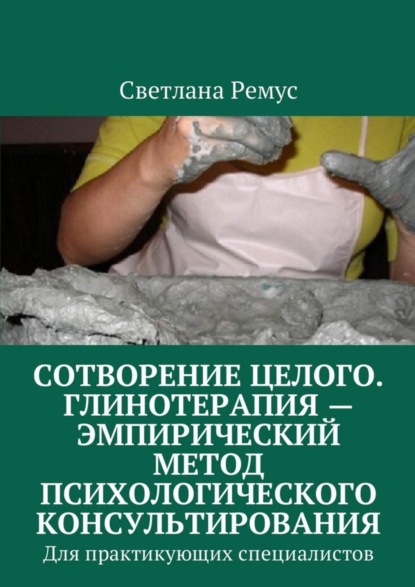 Книга Светлана Ремус Сотворение целого. Глинотерапия – эмпирический метод психологического консультирования. Для практикующих специалистов