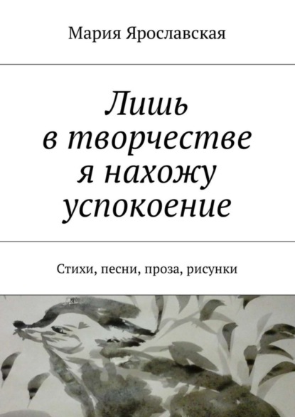 Книга Мария Ярославская Лишь в творчестве я нахожу успокоение. Стихи, песни, проза, рисунки