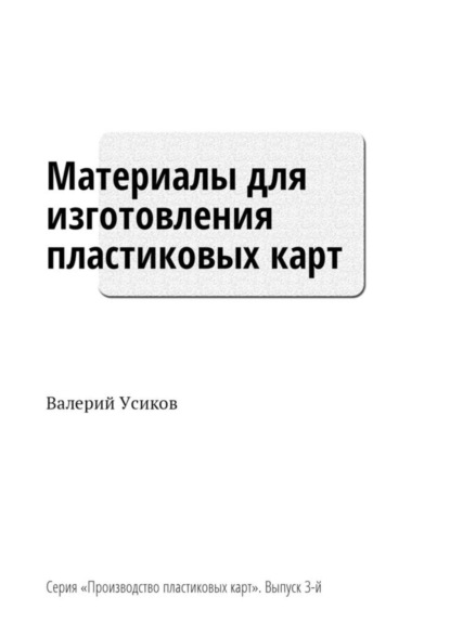 Книга Валерий Усиков Материалы для изготовления пластиковых карт. Серия «Производство пластиковых карт». Выпуск 3-й