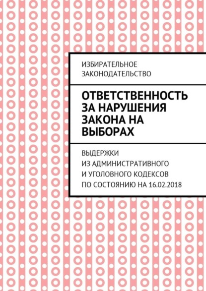 Книга Григорий Владимирович Белонучкин Ответственность за нарушения закона на выборах. Выдержки из Административного и Уголовного кодексов по состоянию на 16.02.2018