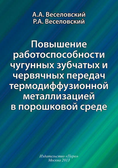 Книга Р. А. Веселовский, Александр Александрович Веселовский, Роман Александрович Веселовский Повышение работоспособности чугунных зубчатых и червячных передач термодиффузионной металлизацией в порошковой среде