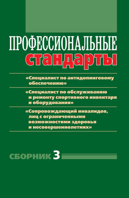 Книга Ирина Игоревна Григорьева, Дмитрий Николаевич Черноног Профессиональные стандарты. Сборник 3. «Специалист по антидопинговому обеспечению», «Специалист по обслуживанию и ремонту спортивного инвентаря и оборудования», «Сопровождающий инвалидов, лиц с ограниченными возможностями здоровья и несовершеннолетних». Документы и методические материалы