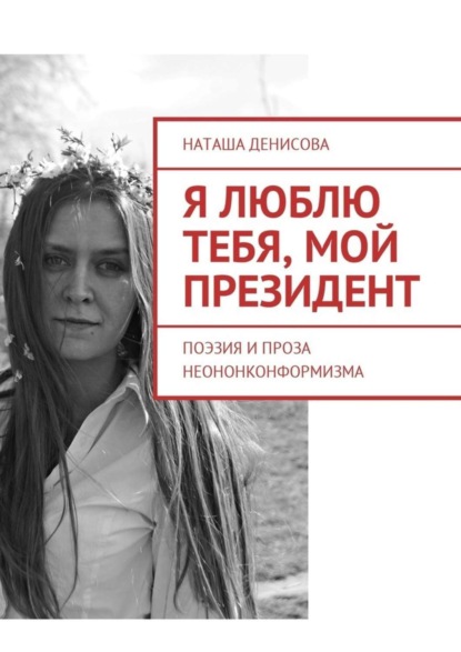 Книга Наташа Денисова Я люблю тебя, мой президент. Поэзия и проза неононконформизма